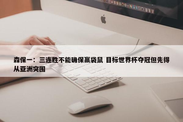 森保一：三连胜不能确保赢袋鼠 目标世界杯夺冠但先得从亚洲突围