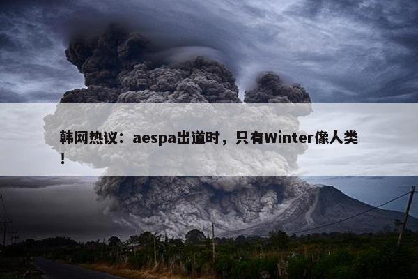 韩网热议：aespa出道时，只有Winter像人类！