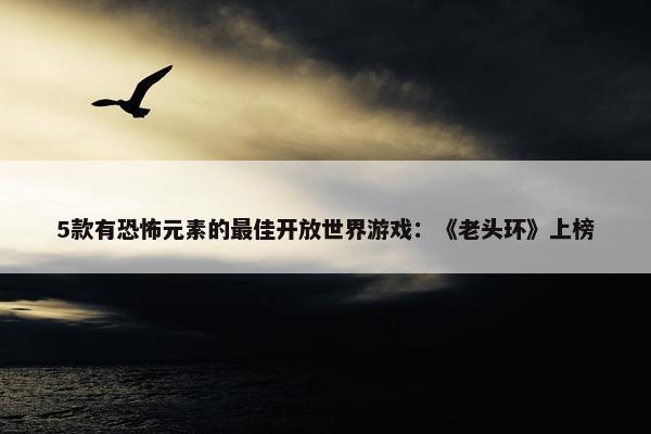 5款有恐怖元素的最佳开放世界游戏：《老头环》上榜