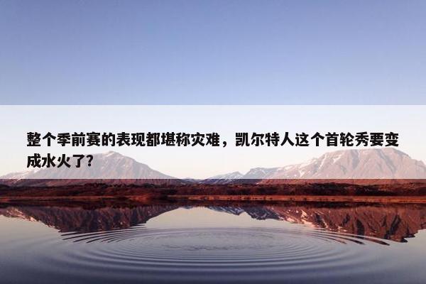 整个季前赛的表现都堪称灾难，凯尔特人这个首轮秀要变成水火了？