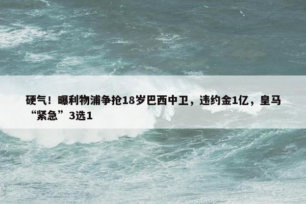 硬气！曝利物浦争抢18岁巴西中卫，违约金1亿，皇马“紧急”3选1