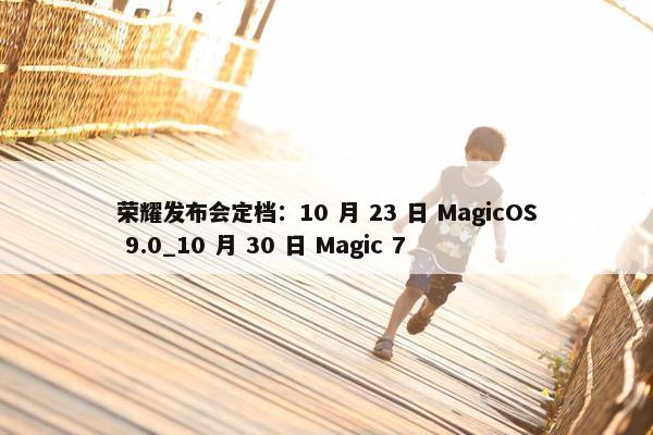 荣耀发布会定档：10 月 23 日 MagicOS 9.0_10 月 30 日 Magic 7