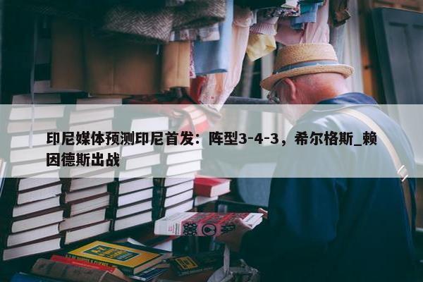 印尼媒体预测印尼首发：阵型3-4-3，希尔格斯_赖因德斯出战