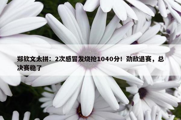 郑钦文太拼：2次感冒发烧抢1040分！劲敌退赛，总决赛稳了