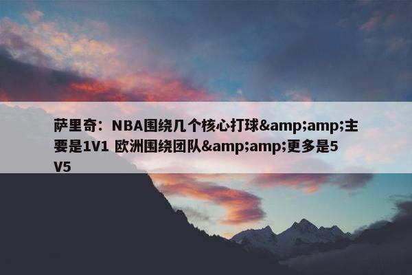 萨里奇：NBA围绕几个核心打球&amp;主要是1V1 欧洲围绕团队&amp;更多是5V5