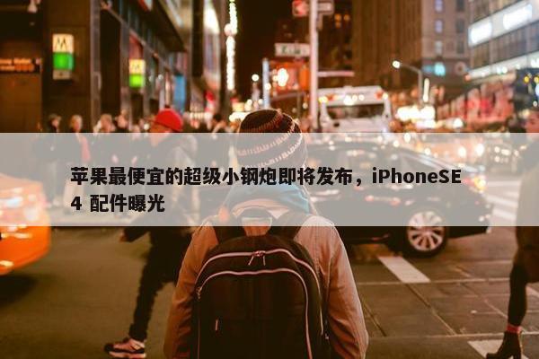 苹果最便宜的超级小钢炮即将发布，iPhoneSE 4 配件曝光