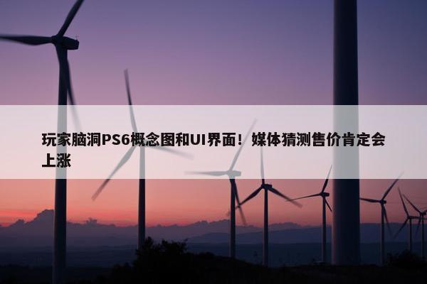 玩家脑洞PS6概念图和UI界面！媒体猜测售价肯定会上涨