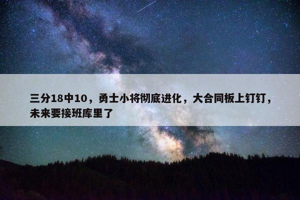 三分18中10，勇士小将彻底进化，大合同板上钉钉，未来要接班库里了