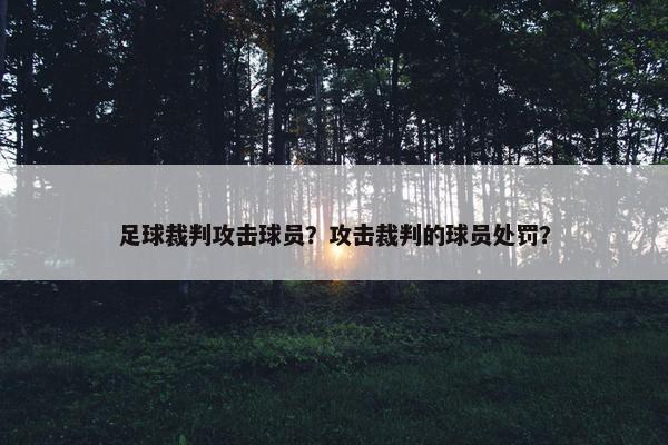 足球裁判攻击球员？攻击裁判的球员处罚？