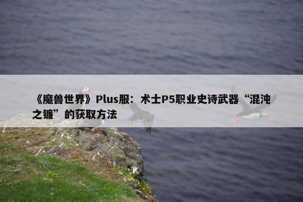 《魔兽世界》Plus服：术士P5职业史诗武器“混沌之镰”的获取方法