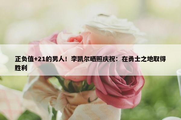 正负值+21的男人！李凯尔晒照庆祝：在勇士之地取得胜利