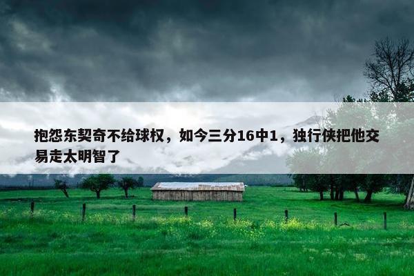 抱怨东契奇不给球权，如今三分16中1，独行侠把他交易走太明智了