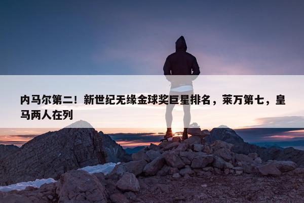 内马尔第二！新世纪无缘金球奖巨星排名，莱万第七，皇马两人在列