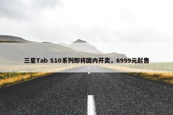 三星Tab S10系列即将国内开卖，6999元起售