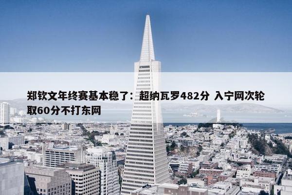 郑钦文年终赛基本稳了：超纳瓦罗482分 入宁网次轮取60分不打东网