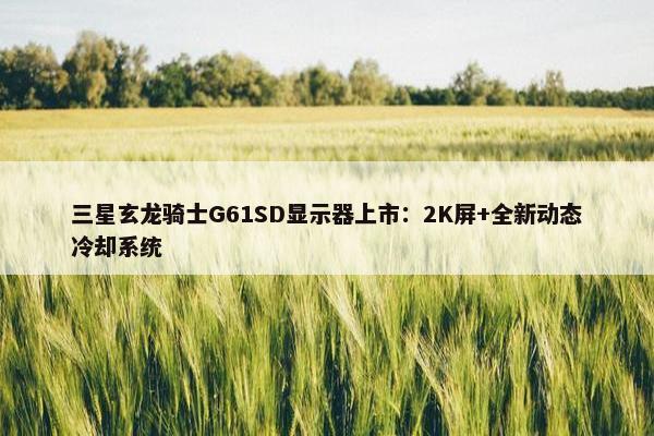 三星玄龙骑士G61SD显示器上市：2K屏+全新动态冷却系统