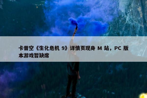 卡普空《生化危机 9》详情页现身 M 站，PC 版本游戏暂缺席