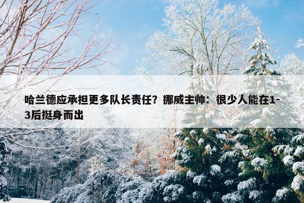 哈兰德应承担更多队长责任？挪威主帅：很少人能在1-3后挺身而出