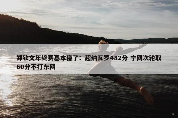 郑钦文年终赛基本稳了：超纳瓦罗482分 宁网次轮取60分不打东网