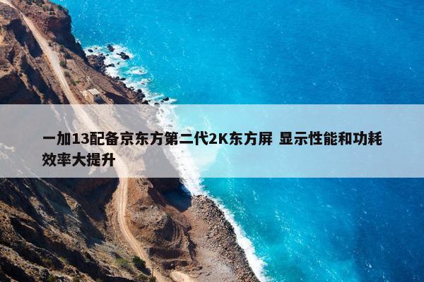 一加13配备京东方第二代2K东方屏 显示性能和功耗效率大提升