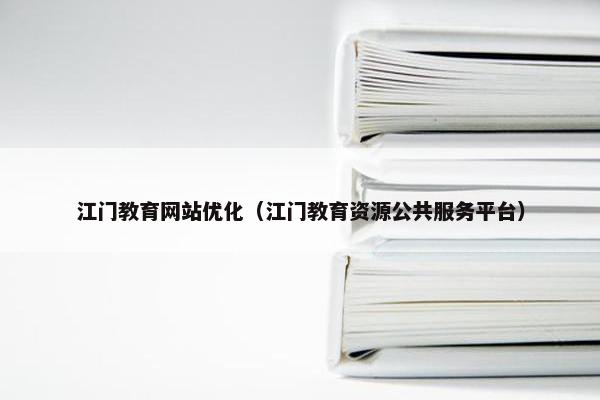 江门教育网站优化（江门教育资源公共服务平台）