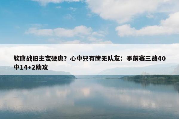 软唐战旧主变硬唐？心中只有筐无队友：季前赛三战40中14+2助攻