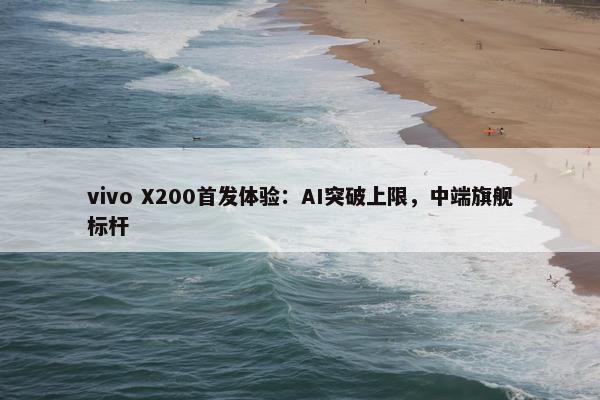 vivo X200首发体验：AI突破上限，中端旗舰标杆