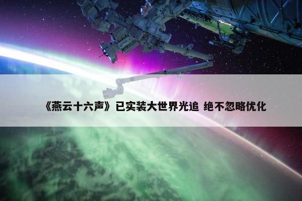 《燕云十六声》已实装大世界光追 绝不忽略优化