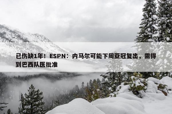 已伤缺1年！ESPN：内马尔可能下周亚冠复出，需得到巴西队医批准