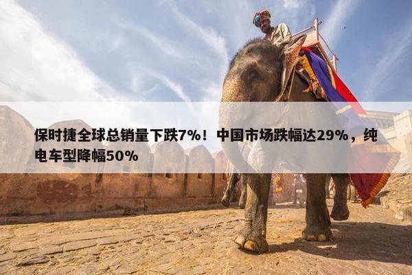 保时捷全球总销量下跌7%！中国市场跌幅达29%，纯电车型降幅50%