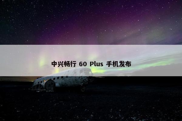 中兴畅行 60 Plus 手机发布