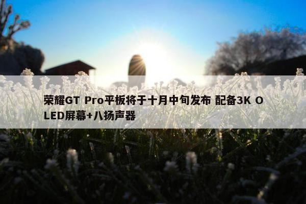 荣耀GT Pro平板将于十月中旬发布 配备3K OLED屏幕+八扬声器