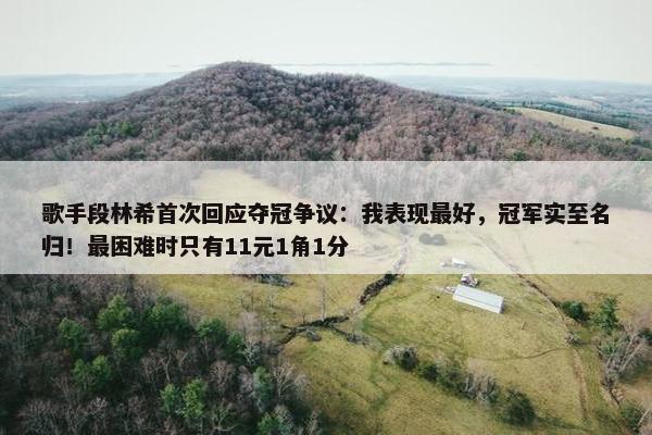 歌手段林希首次回应夺冠争议：我表现最好，冠军实至名归！最困难时只有11元1角1分