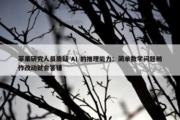 苹果研究人员质疑 AI 的推理能力：简单数学问题稍作改动就会答错