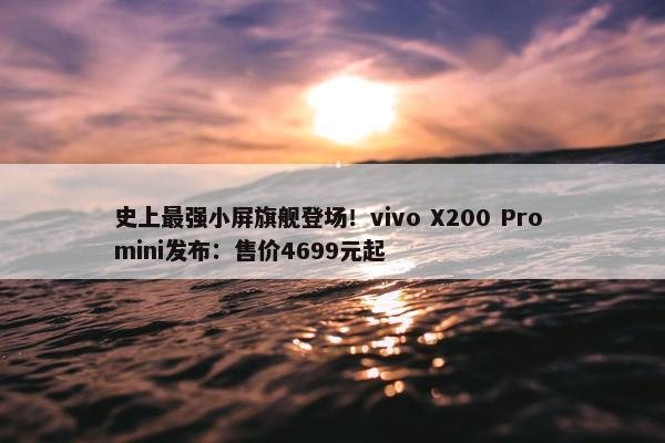 史上最强小屏旗舰登场！vivo X200 Pro mini发布：售价4699元起