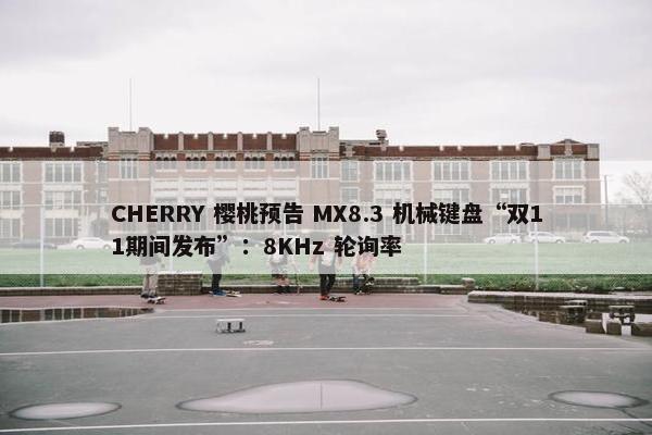 CHERRY 樱桃预告 MX8.3 机械键盘“双11期间发布”：8KHz 轮询率