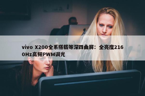 vivo X200全系搭载等深四曲屏：全亮度2160Hz高频PWM调光