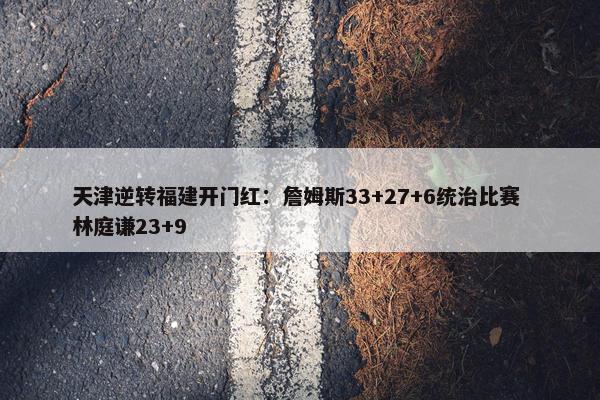 天津逆转福建开门红：詹姆斯33+27+6统治比赛 林庭谦23+9