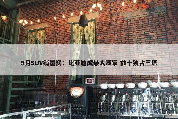 9月SUV销量榜：比亚迪成最大赢家 前十独占三席