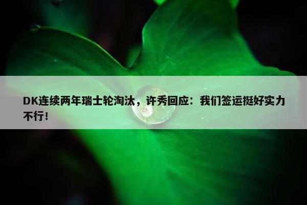 DK连续两年瑞士轮淘汰，许秀回应：我们签运挺好实力不行！