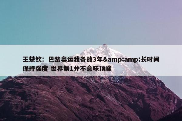 王楚钦：巴黎奥运我备战3年&amp;长时间保持强度 世界第1并不意味顶峰