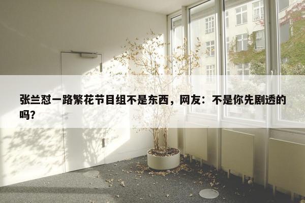 张兰怼一路繁花节目组不是东西，网友：不是你先剧透的吗？