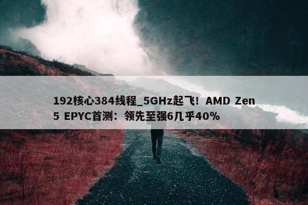 192核心384线程_5GHz起飞！AMD Zen5 EPYC首测：领先至强6几乎40％