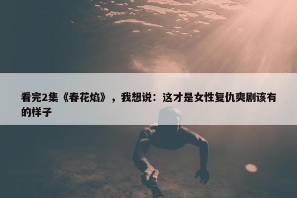 看完2集《春花焰》，我想说：这才是女性复仇爽剧该有的样子