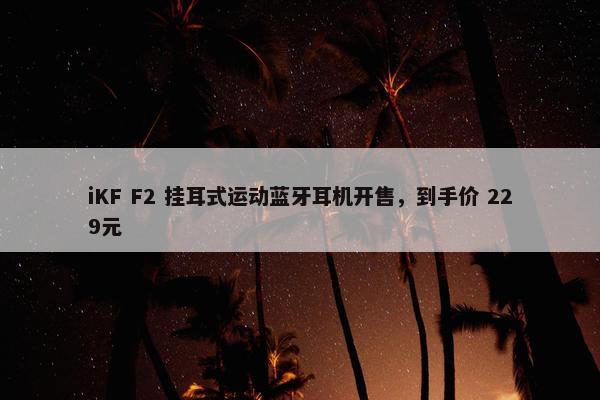 iKF F2 挂耳式运动蓝牙耳机开售，到手价 229元