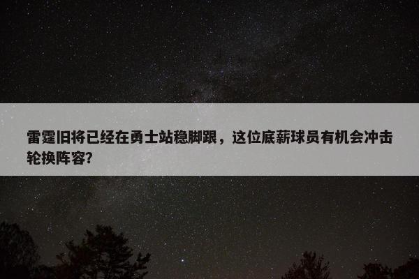 雷霆旧将已经在勇士站稳脚跟，这位底薪球员有机会冲击轮换阵容？