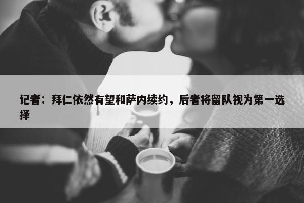 记者：拜仁依然有望和萨内续约，后者将留队视为第一选择