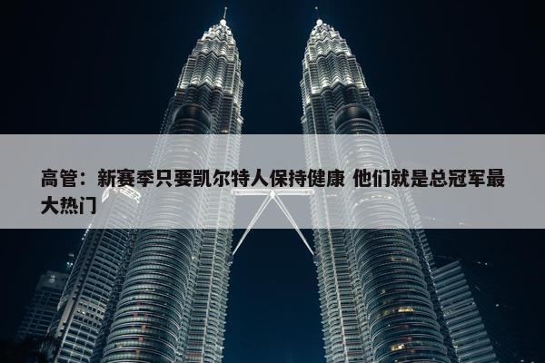 高管：新赛季只要凯尔特人保持健康 他们就是总冠军最大热门