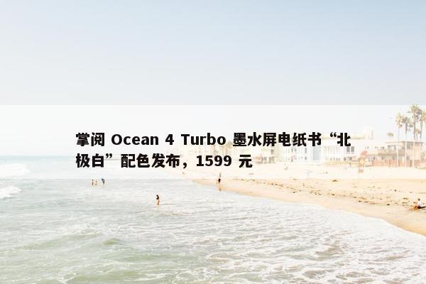 掌阅 Ocean 4 Turbo 墨水屏电纸书“北极白”配色发布，1599 元