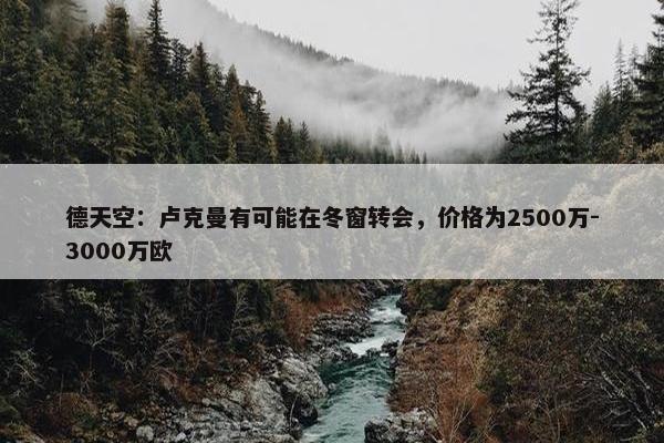 德天空：卢克曼有可能在冬窗转会，价格为2500万-3000万欧